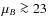 $\mu_{B} \ga23$