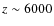 $z\sim 6000$