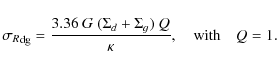 \begin{displaymath}{\sigma_R}_{\rm {dg}} = \frac{3.36~ G~ (\Sigma_{d} + \Sigma_{g}) ~ Q}{\kappa}, \quad {\rm with} \quad Q=1.
\end{displaymath}