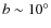 $b \sim 10^{\circ}$
