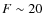 $F\sim 20$