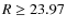 $R \ge 23.97$