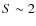 $S \sim 2$