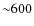 ${\sim}600$