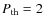 $P_{\rm th}=2$