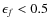 $\epsilon_f<0.5$