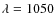$\lambda = 1050$