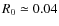 $R_0 \simeq 0.04$