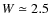 $W \simeq 2.5$