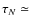 $\tau_N \simeq$