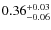 $ 0.36 _{\rm - 0.06 }^{+ 0.03 } $