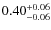 $ 0.40 _{\rm - 0.06 }^{+ 0.06 } $