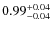 $ 0.99 _{\rm - 0.04 }^{+ 0.04 } $