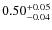 $ 0.50 _{\rm - 0.04 }^{+ 0.05 } $