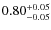$ 0.80 _{\rm - 0.05 }^{+ 0.05 } $