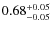$ 0.68 _{\rm - 0.05 }^{+ 0.05 } $