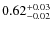 $ 0.62 _{\rm - 0.02 }^{+ 0.03 } $