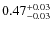 $ 0.47 _{\rm - 0.03 }^{+ 0.03 } $