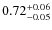 $ 0.72 _{\rm - 0.05 }^{+ 0.06 } $