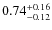 $ 0.74 _{\rm - 0.12 }^{+ 0.16 } $