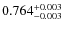 $ 0.764 _{\rm - 0.003 }^{+ 0.003 } $