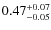 $ 0.47 _{\rm - 0.05 }^{+ 0.07 } $
