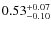 $ 0.53 _{\rm - 0.10 }^{+ 0.07 } $