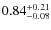 $ 0.84 _{\rm - 0.08 }^{+ 0.21 } $