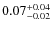 $ 0.07 _{\rm - 0.02 }^{+ 0.04 } $