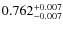 $ 0.762 _{\rm - 0.007 }^{+ 0.007 } $