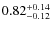 $ 0.82 _{\rm - 0.12 }^{+ 0.14 } $