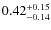$ 0.42 _{\rm - 0.14 }^{+ 0.15 } $