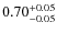 $ 0.70 _{\rm - 0.05 }^{+ 0.05 } $