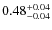 $ 0.48 _{\rm - 0.04 }^{+ 0.04 } $