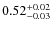 $ 0.52 _{\rm - 0.03 }^{+ 0.02 } $