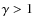 $\gamma > 1$