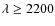 $\lambda \ge 2200$