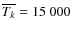 $\overline{T_k} = 15~000$