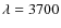 $\lambda = 3700$