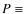$P\equiv$