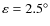$\varepsilon= 2.5^{\circ}$