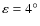 $\varepsilon = 4^{\circ }$