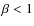 $\beta < 1$