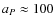 $a_{P} \approx 100$