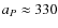 $a_{P} \approx 330$