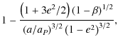 $\displaystyle 1 - \frac{ \left ( 1 + 3 e^{2} / 2 \right )(1 - \beta)^{1/2}}{
\left ( a / a_{P} \right )^{3/2} \left ( 1 - e^{2} \right ) ^{3/2}} ,$