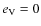 $e_{\rm V}= 0$