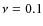 $\nu =0.1$