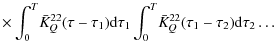 $\displaystyle \times\int_0^T\!
\bar K^{22}_Q(\tau-\tau_1){\rm d}\tau_1\int_0^T\! \bar
K^{22}_Q(\tau_1-\tau_2){\rm d}\tau_2\dots$