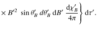 $\displaystyle \times ~B'^2~\sin\theta'_{B}~d\theta'_{B}~{\rm d}B'~
\frac{{\rm d}\chi'_{B}}{4\pi}\Biggr\}~{\rm d}\tau'.$
